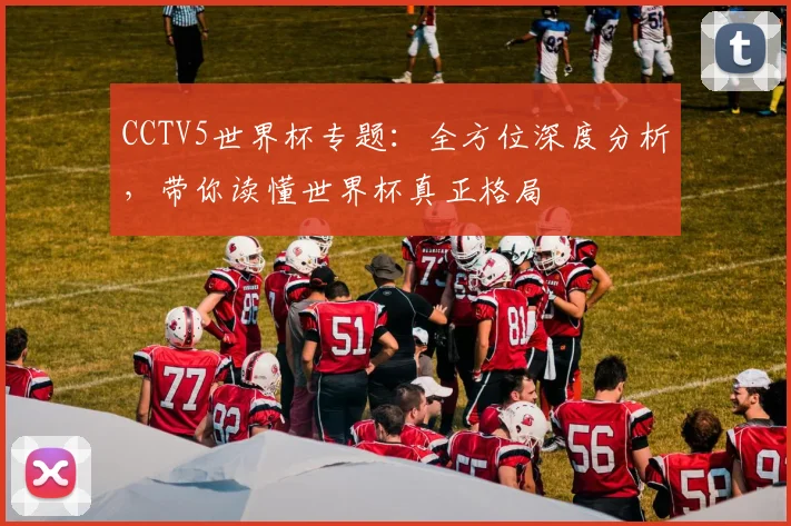 CCTV5世界杯专题:全方位深度分析,带你读懂世界杯真正格局