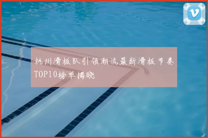 杭州滑板队引领潮流最新滑板节奏TOP10榜单揭晓