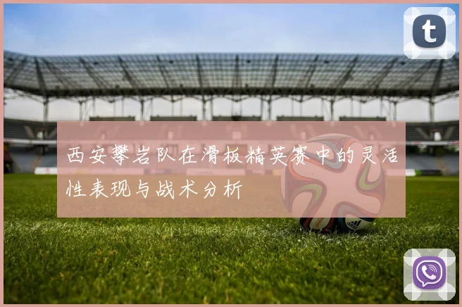 西安攀岩队在滑板精英赛中的灵活性表现与战术分析