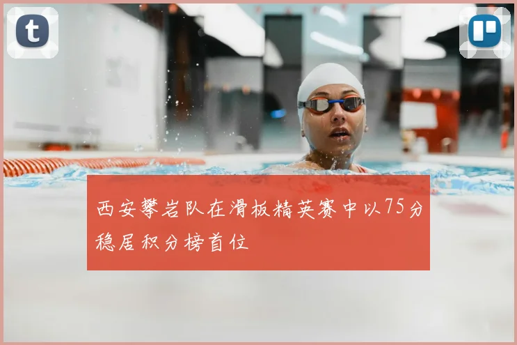 西安攀岩队在滑板精英赛中以75分稳居积分榜首位