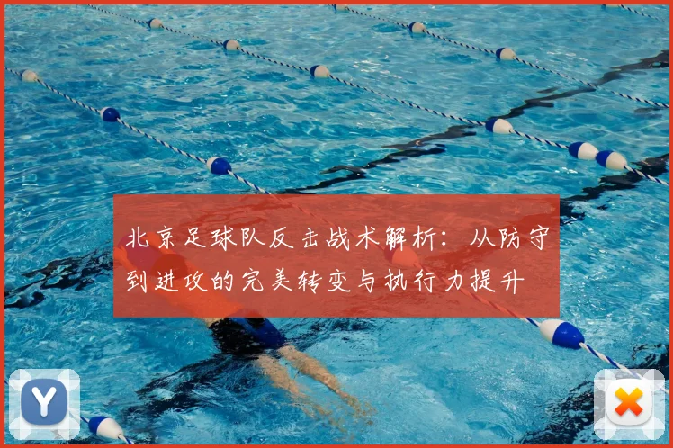 北京足球队反击战术解析:从防守到进攻的完美转变与执行力提升