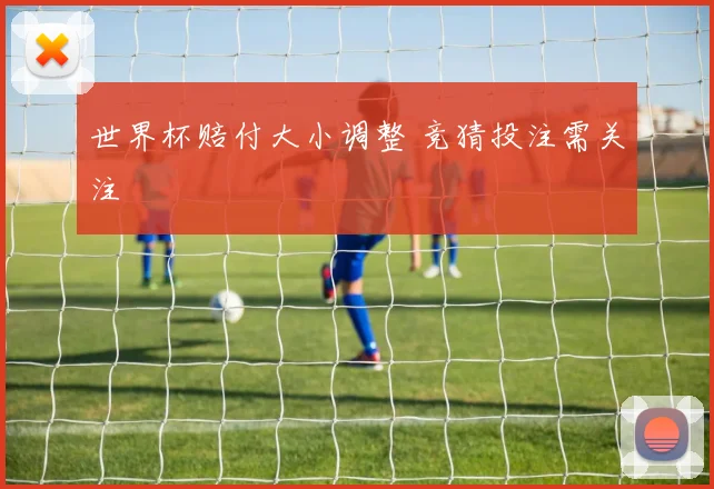 世界杯赔付大小调整 竞猜投注需关注