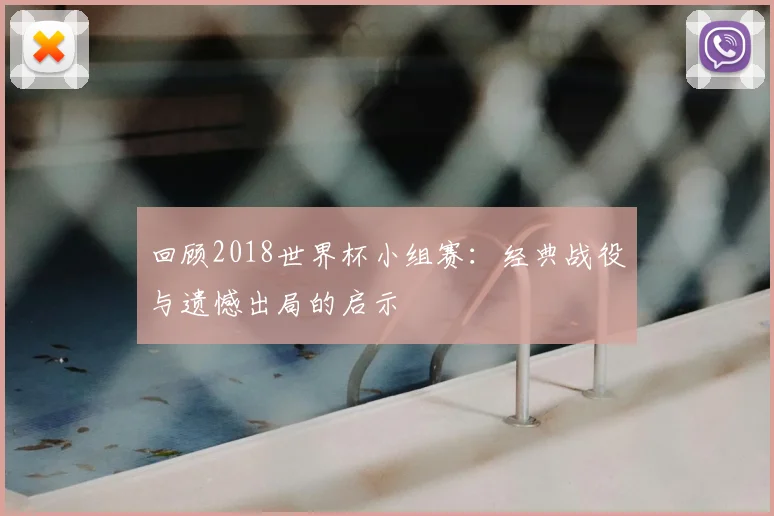 回顾2018世界杯小组赛：经典战役与遗憾出局的启示