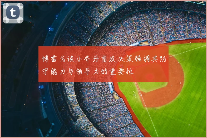 博雷戈谈小乔丹首发决策强调其防守能力与领导力的重要性