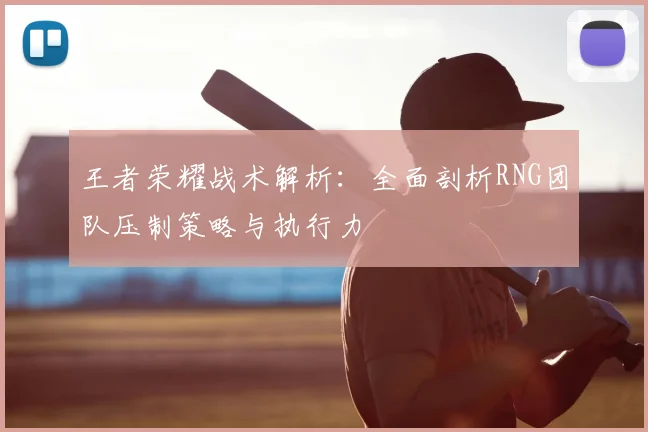 王者荣耀战术解析：全面剖析RNG团队压制策略与执行力