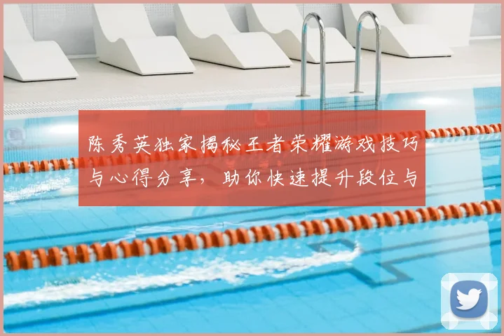 陈秀英独家揭秘王者荣耀游戏技巧与心得分享,助你快速提升段位与游戏体验