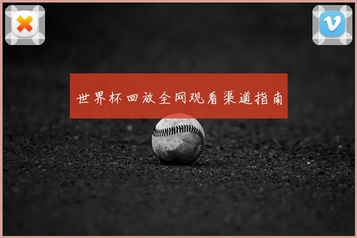 世界杯回放全网观看渠道指南