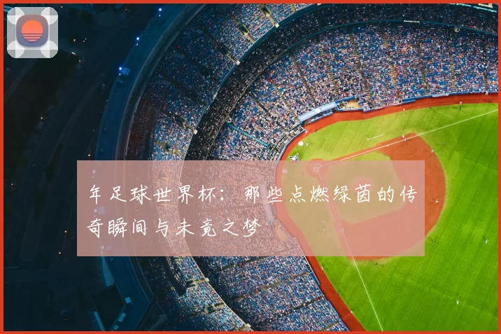 年足球世界杯：那些点燃绿茵的传奇瞬间与未竟之梦