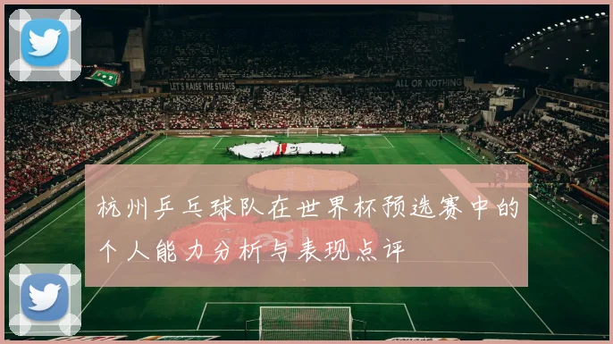 杭州乒乓球队在世界杯预选赛中的个人能力分析与表现点评
