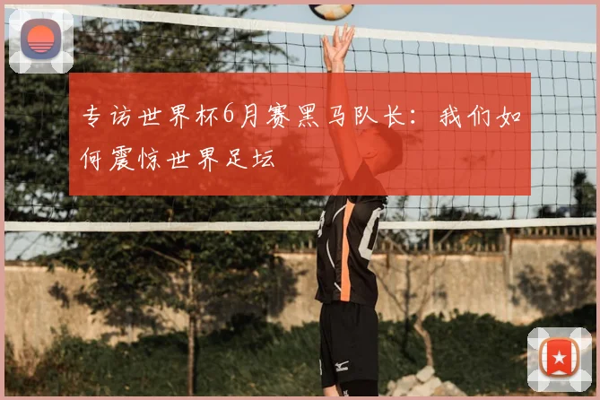 专访世界杯6月赛黑马队长：我们如何震惊世界足坛