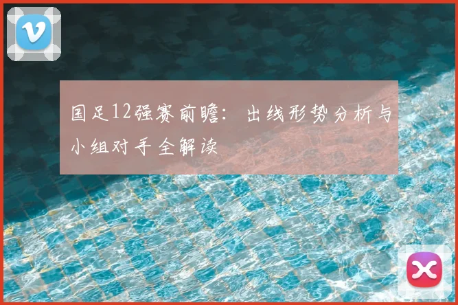 国足12强赛前瞻:出线形势分析与小组对手全解读