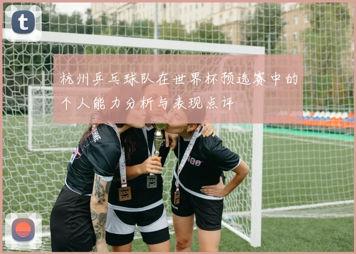 杭州乒乓球队在世界杯预选赛中的个人能力分析与表现点评