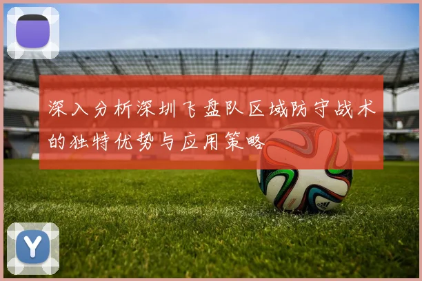 深入分析深圳飞盘队区域防守战术的独特优势与应用策略