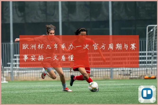 欧洲杯几年举办一次 官方周期与赛事安排一文看懂