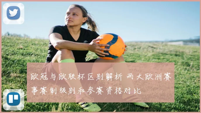 欧冠与欧联杯区别解析 两大欧洲赛事赛制级别和参赛资格对比