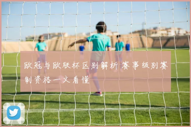 欧冠与欧联杯区别解析 赛事级别赛制资格一文看懂