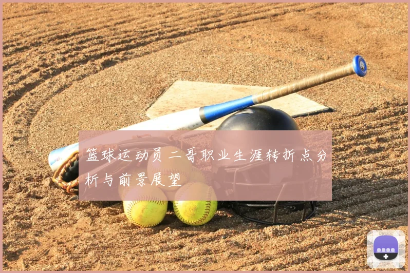 篮球运动员二哥职业生涯转折点分析与前景展望