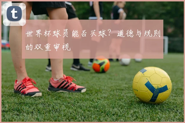 世界杯球员能否买球?道德与规则的双重审视