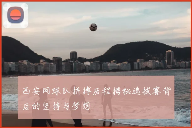 西安网球队拼搏历程揭秘选拔赛背后的坚持与梦想