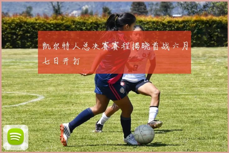凯尔特人总决赛赛程揭晓首战六月七日开打