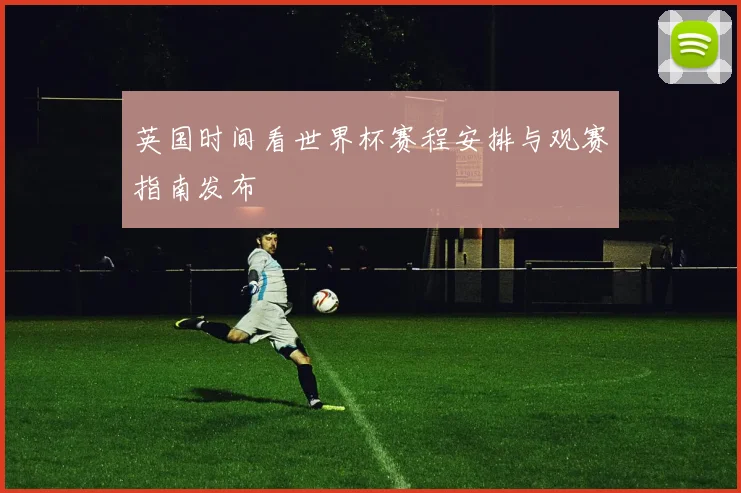 英国时间看世界杯赛程安排与观赛指南发布