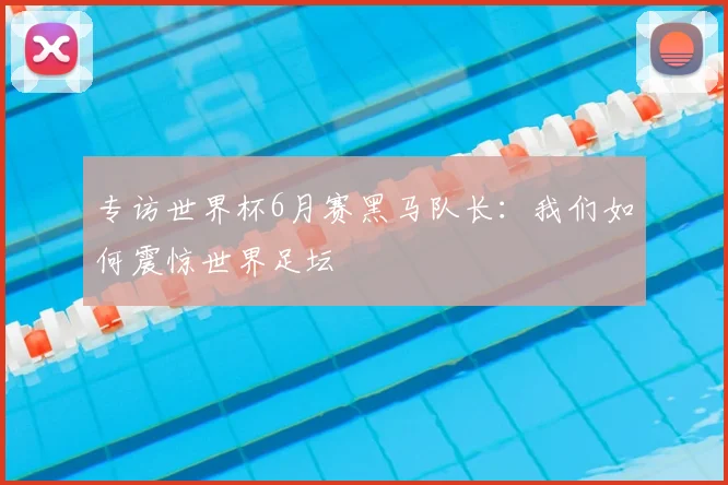 专访世界杯6月赛黑马队长：我们如何震惊世界足坛