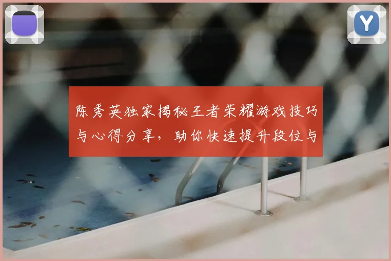 陈秀英独家揭秘王者荣耀游戏技巧与心得分享,助你快速提升段位与游戏体验