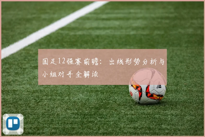 国足12强赛前瞻:出线形势分析与小组对手全解读