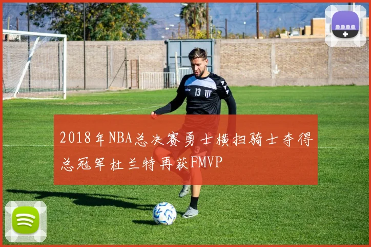 2018年NBA总决赛勇士横扫骑士夺得总冠军杜兰特再获FMVP