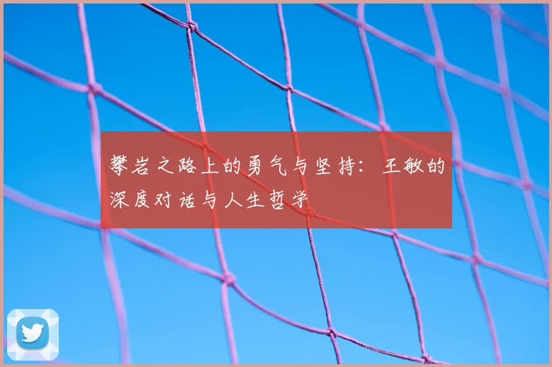攀岩之路上的勇气与坚持:王敏的深度对话与人生哲学