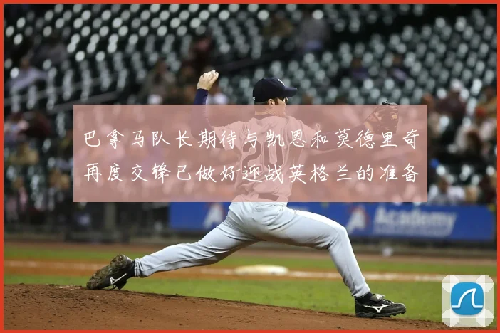 巴拿马队长期待与凯恩和莫德里奇再度交锋已做好迎战英格兰的准备