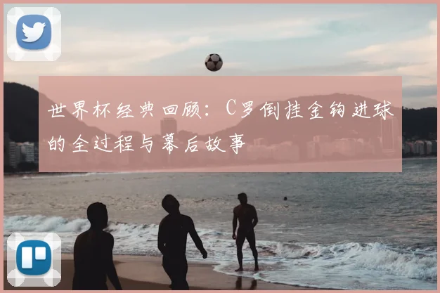 世界杯经典回顾：C罗倒挂金钩进球的全过程与幕后故事