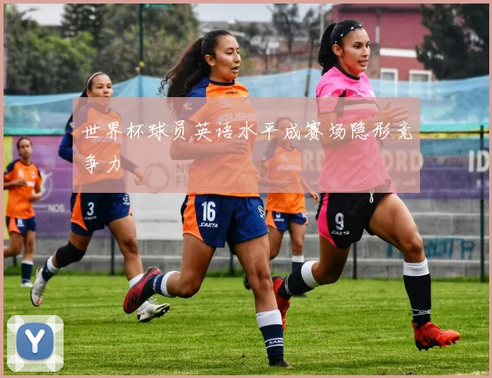 世界杯球员英语水平成赛场隐形竞争力