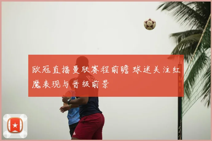 欧冠直播曼联赛程前瞻 球迷关注红魔表现与晋级前景