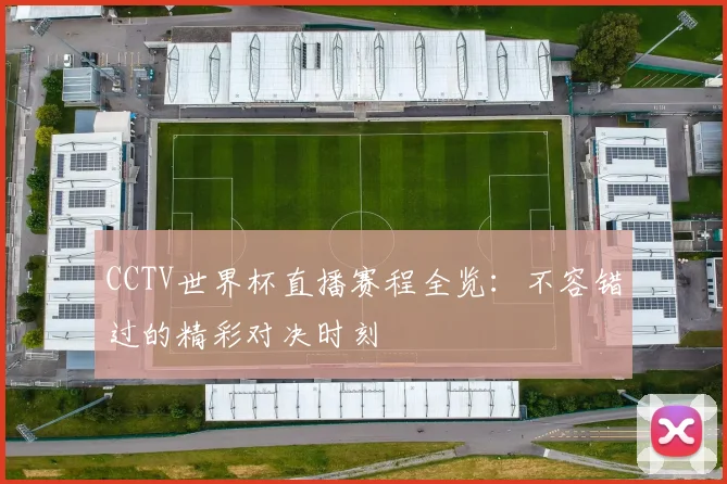 CCTV世界杯直播赛程全览:不容错过的精彩对决时刻