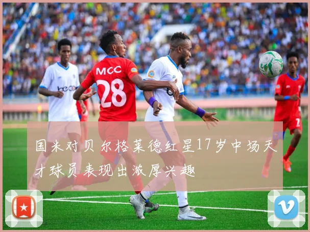 国米对贝尔格莱德红星17岁中场天才球员表现出浓厚兴趣
