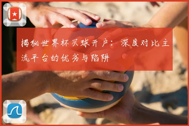 揭秘世界杯买球开户：深度对比主流平台的优劣与陷阱