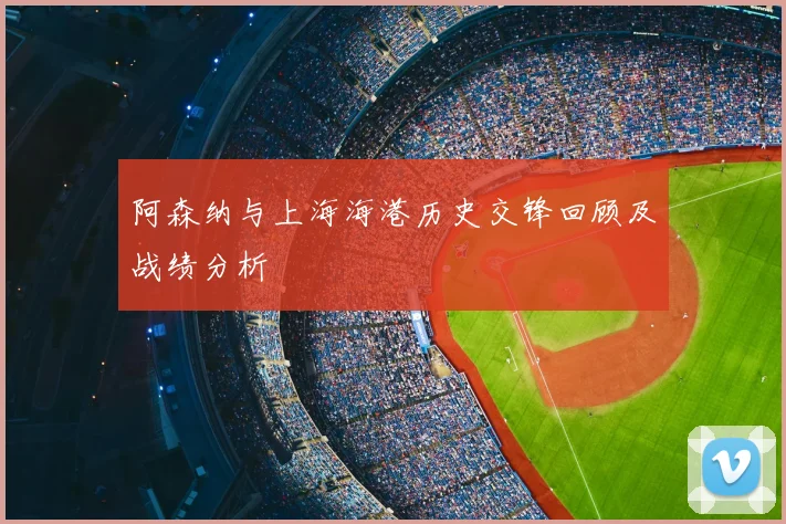 阿森纳与上海海港历史交锋回顾及战绩分析