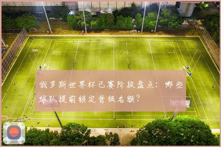 俄罗斯世界杯已赛阶段盘点:哪些球队提前锁定晋级名额?