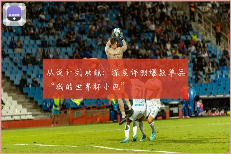 从设计到功能：深度评测爆款单品“我的世界杯小包”