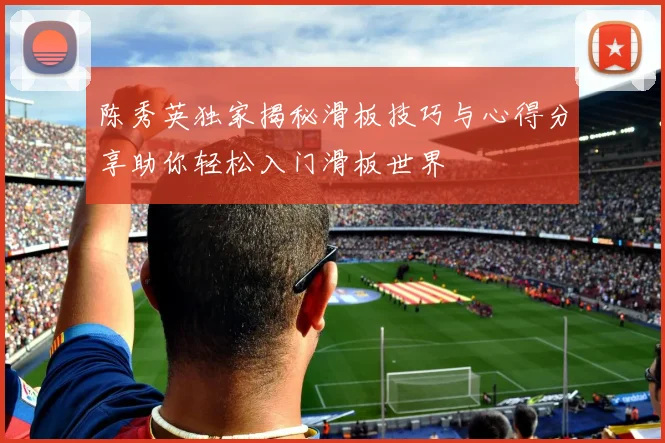 陈秀英独家揭秘滑板技巧与心得分享助你轻松入门滑板世界