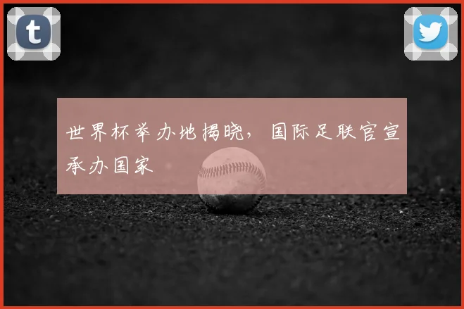 世界杯举办地揭晓，国际足联官宣承办国家