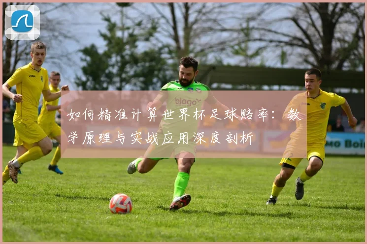 如何精准计算世界杯足球赔率：数学原理与实战应用深度剖析