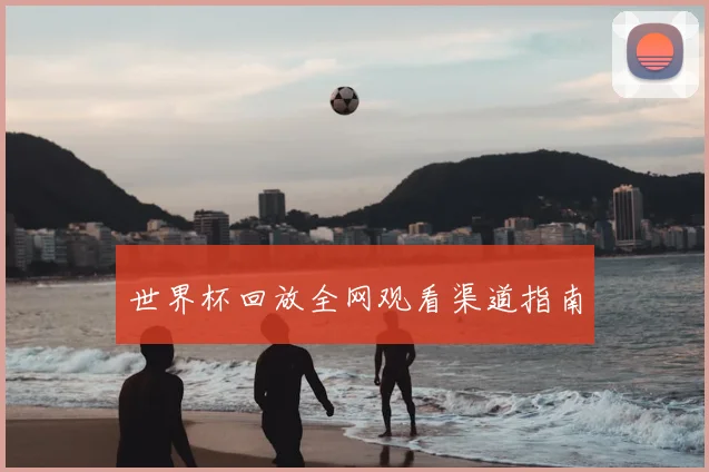 世界杯回放全网观看渠道指南