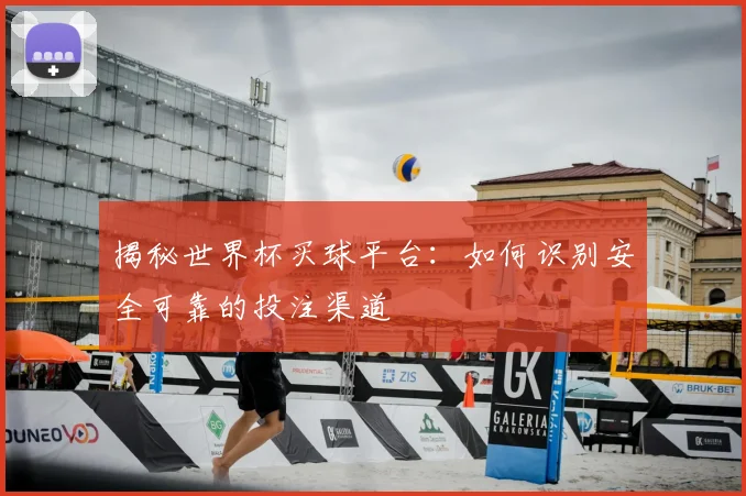揭秘世界杯买球平台:如何识别安全可靠的投注渠道