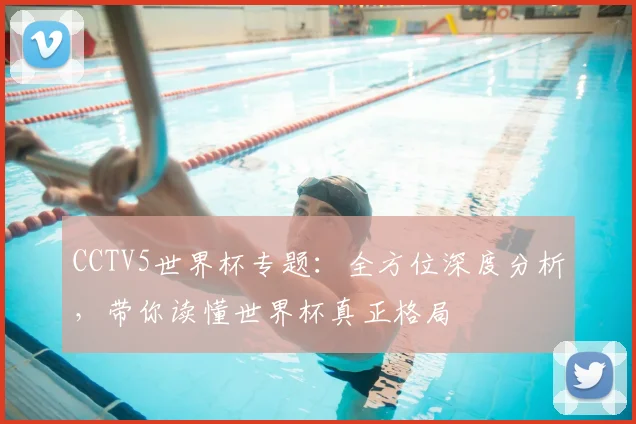CCTV5世界杯专题：全方位深度分析，带你读懂世界杯真正格局