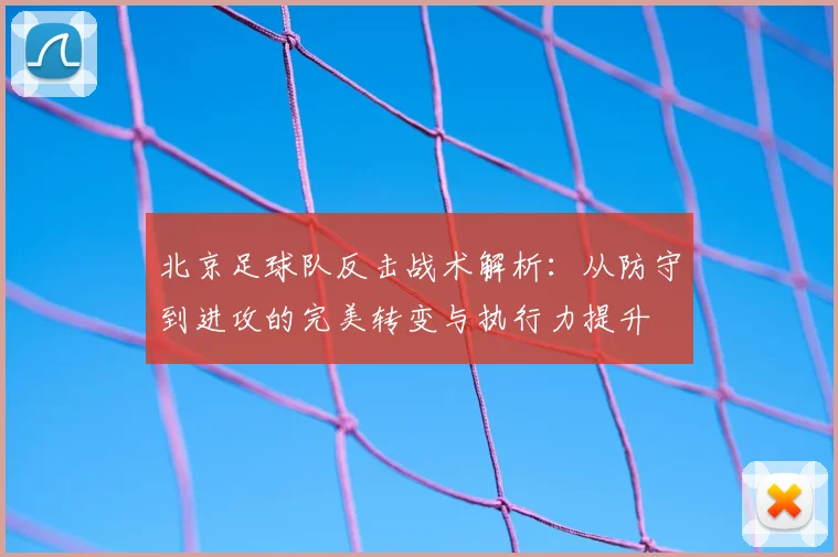 北京足球队反击战术解析:从防守到进攻的完美转变与执行力提升