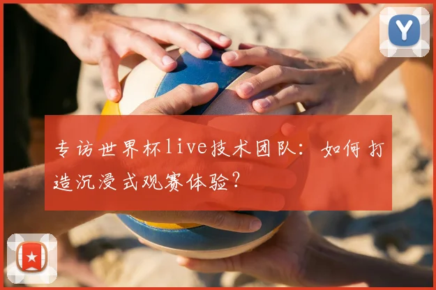 专访世界杯live技术团队：如何打造沉浸式观赛体验？
