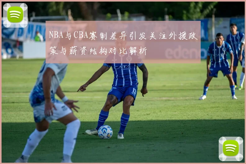 NBA与CBA赛制差异引发关注外援政策与薪资结构对比解析