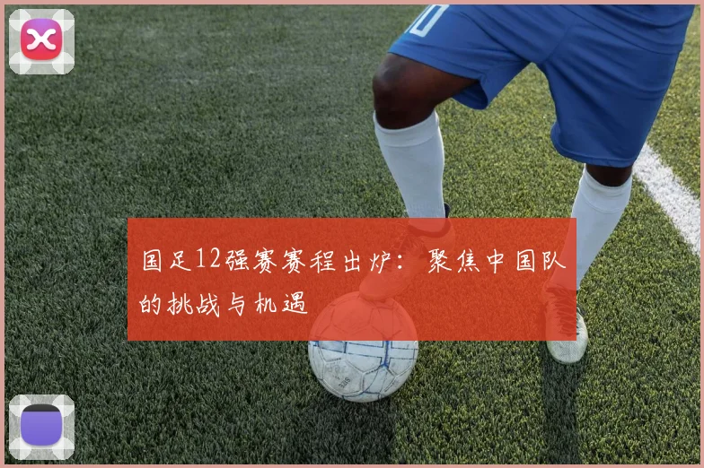 国足12强赛赛程出炉：聚焦中国队的挑战与机遇